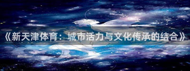 oety欧亿：《新天津体育：城市活力与文化传承的结合》