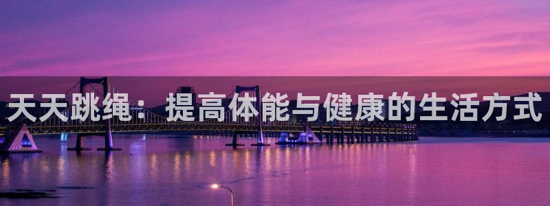 oety欧亿：天天跳绳：提高体能与健康的生活方式