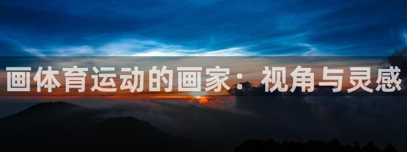 oety欧亿：画体育运动的画家：视角与灵感