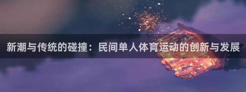 oety欧亿：新潮与传统的碰撞：民间单人体育运动的创新与发展