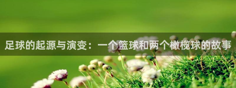 oety欧亿：足球的起源与演变：一个篮球和两个橄榄球的故事