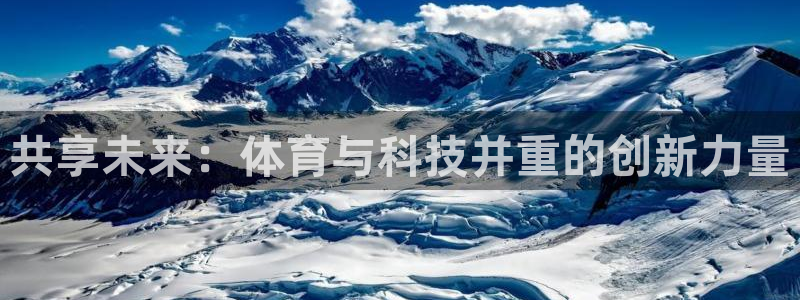 oety欧亿：共享未来：体育与科技并重的创新力量