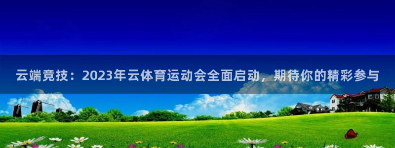 oety欧亿：云端竞技：2023年云体育运动会全面启动，期待你的精彩参与